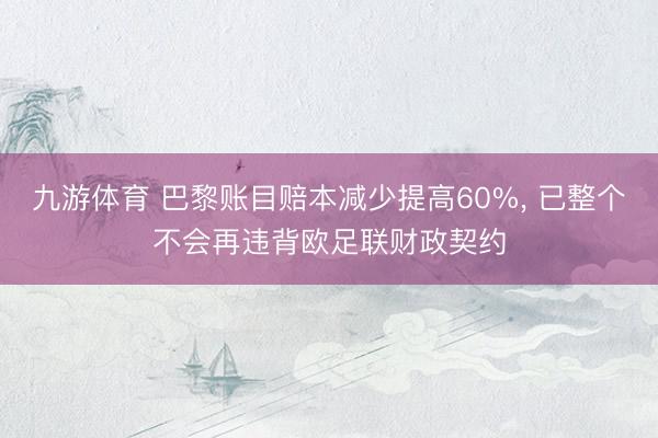 九游体育 巴黎账目赔本减少提高60%， 已整个不会再违背欧足联财政契约