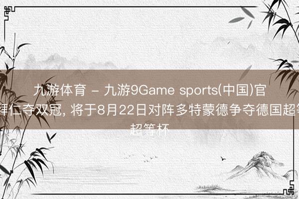 九游体育 - 九游9Game sports(中国)官网 拜仁夺双冠， 将于8月22日对阵多特蒙德争夺德国超等杯