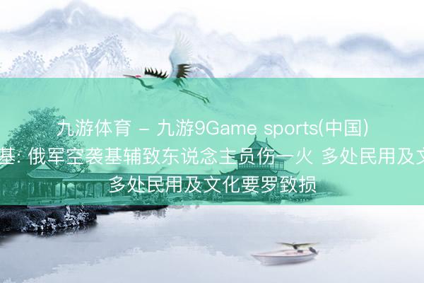 九游体育 - 九游9Game sports(中国)官网 泽连斯基: 俄军空袭基辅致东说念主员伤一火 多处民用及文化要罗致损