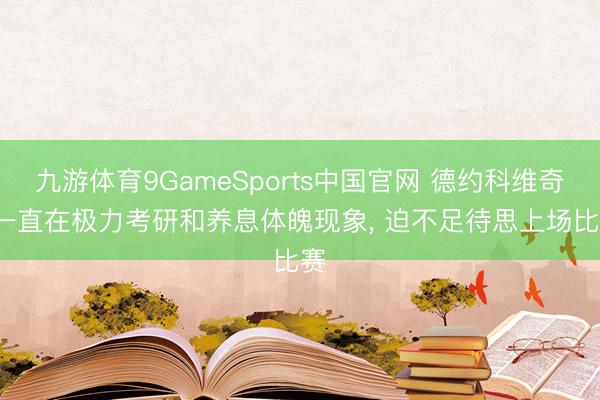 九游体育9GameSports中国官网 德约科维奇: 一直在极力考研和养息体魄现象， 迫不足待思上场比赛