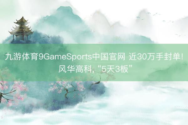 九游体育9GameSports中国官网 近30万手封单! 风华高科， “5天3板”