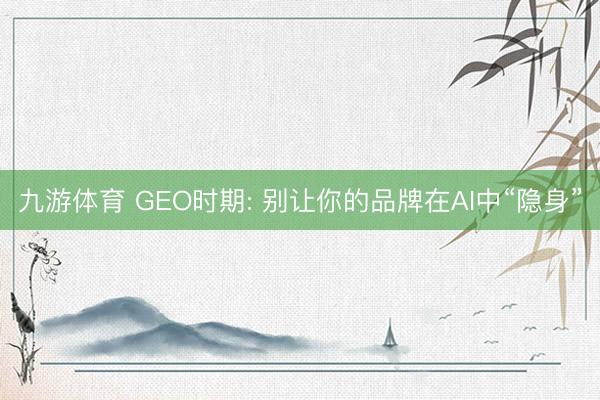 九游体育 GEO时期: 别让你的品牌在AI中“隐身”