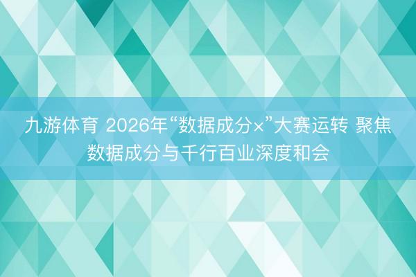 九游体育 2026年“数据成分×”大赛运转 聚焦数据成分与千行百业深度和会