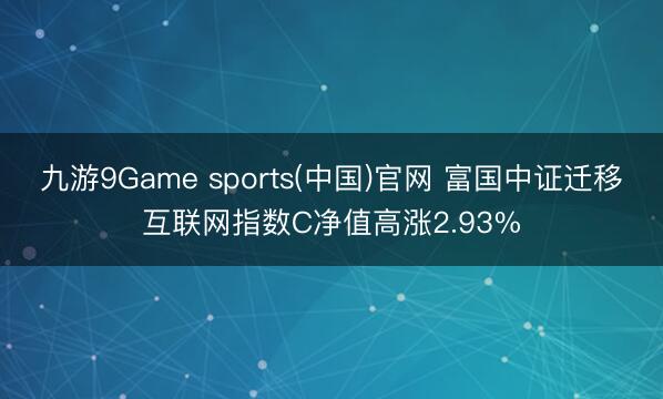 九游9Game sports(中国)官网 富国中证迁移互联网指数C净值高涨2.93%