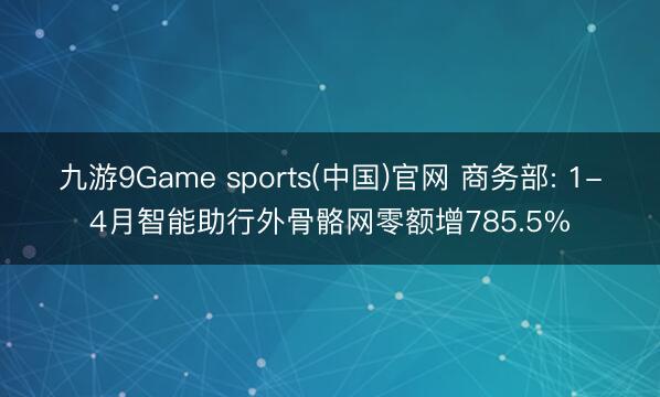 九游9Game sports(中国)官网 商务部: 1-4月智能助行外骨骼网零额增785.5%