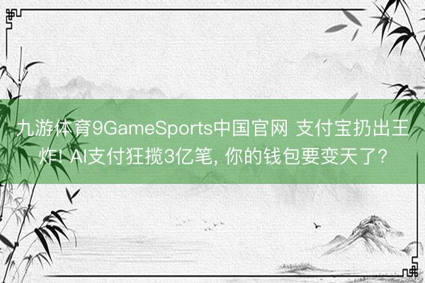 九游体育9GameSports中国官网 支付宝扔出王炸! AI支付狂揽3亿笔， 你的钱包要变天了?