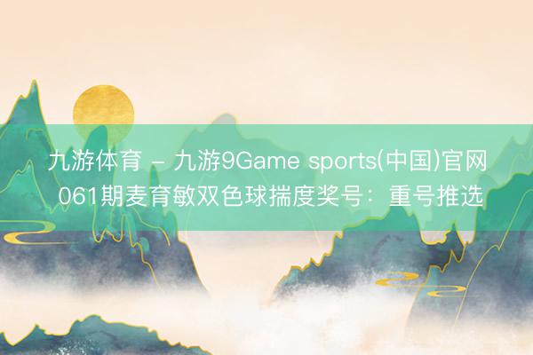 九游体育 - 九游9Game sports(中国)官网 061期麦育敏双色球揣度奖号：重号推选