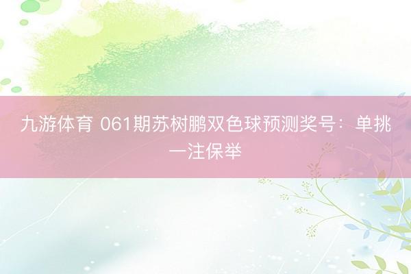 九游体育 061期苏树鹏双色球预测奖号：单挑一注保举
