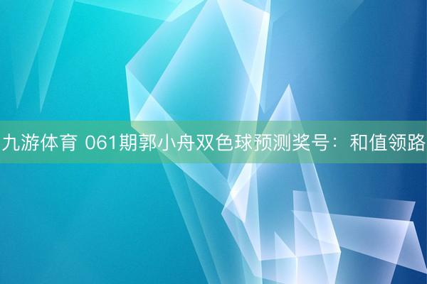 九游体育 061期郭小舟双色球预测奖号：和值领路