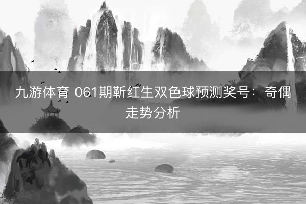 九游体育 061期靳红生双色球预测奖号：奇偶走势分析