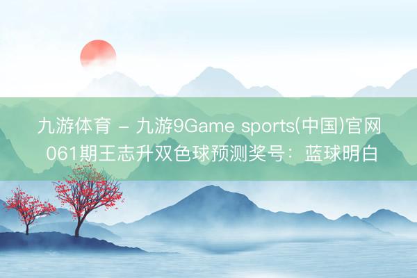 九游体育 - 九游9Game sports(中国)官网 061期王志升双色球预测奖号：蓝球明白