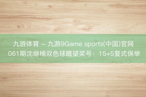 九游体育 - 九游9Game sports(中国)官网 061期沈继楠双色球瞻望奖号：15+5复式保举