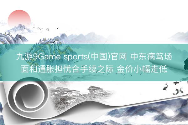 九游9Game sports(中国)官网 中东病笃场面和通胀担忧合手续之际 金价小幅走低