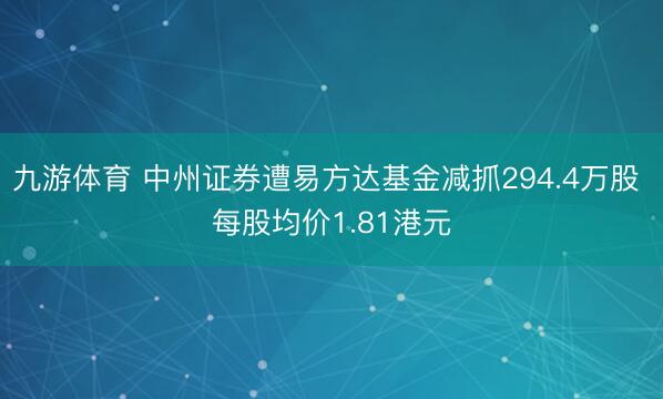九游体育 中州证券遭易方达基金减抓294.4万股 每股均价1.81港元