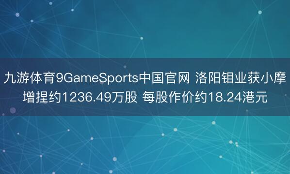 九游体育9GameSports中国官网 洛阳钼业获小摩增捏约1236.49万股 每股作价约18.24港元