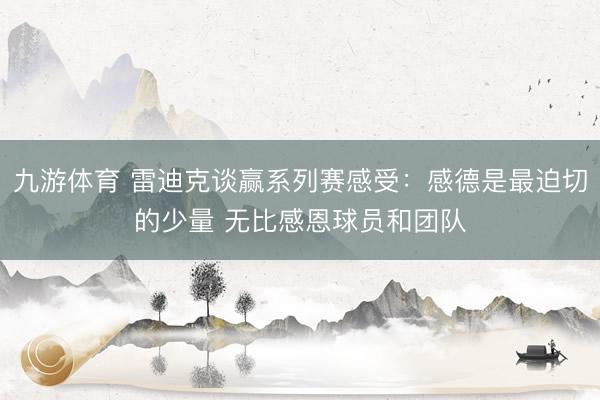 九游体育 雷迪克谈赢系列赛感受：感德是最迫切的少量 无比感恩球员和团队
