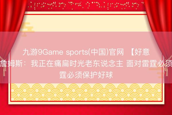 九游9Game sports(中国)官网 【好意思满版】詹姆斯：我正在痛扁时光老东说念主 面对雷霆必须保护好球