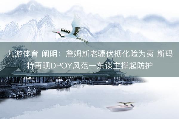 九游体育 阐明：詹姆斯老骥伏枥化险为夷 斯玛特再现DPOY风范一东谈主撑起防护