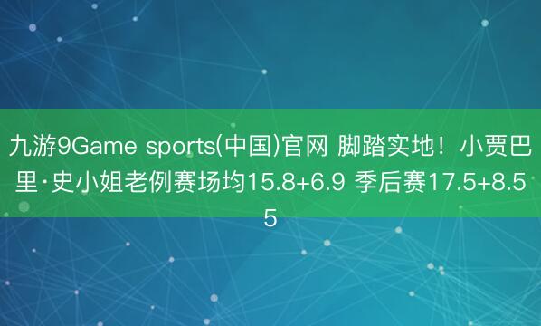 九游9Game sports(中国)官网 脚踏实地！小贾巴里·史小姐老例赛场均15.8+6.9 季后赛17.5+8.5