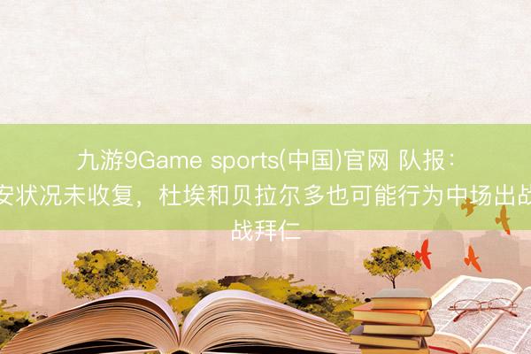 九游9Game sports(中国)官网 队报：法比安状况未收复，杜埃和贝拉尔多也可能行为中场出战拜仁