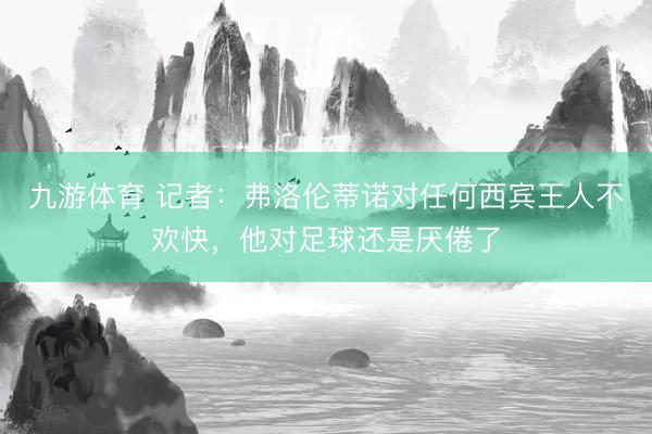 九游体育 记者：弗洛伦蒂诺对任何西宾王人不欢快，他对足球还是厌倦了