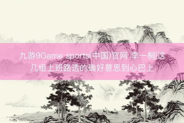 九游9Game sports(中国)官网 李一桐|这几组上班路透的确好意思到心巴上