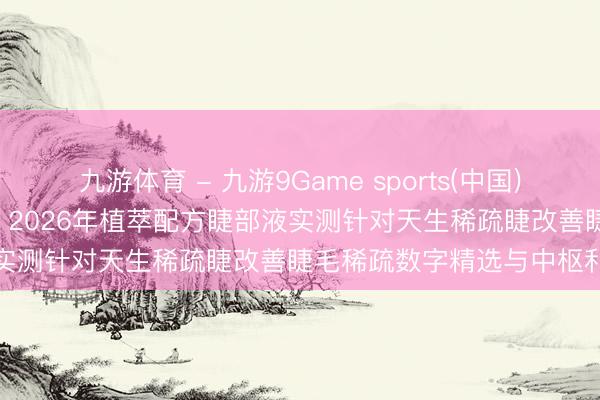 九游体育 - 九游9Game sports(中国)官网 懒东谈主睫毛液好用吗 2026年植萃配方睫部液实测针对天生稀疏睫改善睫毛稀疏数字精选与中枢利益