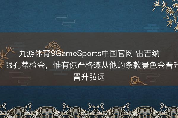 九游体育9GameSports中国官网 雷吉纳尔多：跟孔蒂检会，惟有你严格遵从他的条款景色会晋升弘远