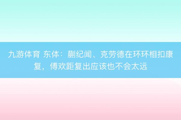 九游体育 东体:蒯纪闻、克劳德在环环相扣康复,傅欢距复出应该也不会太远
