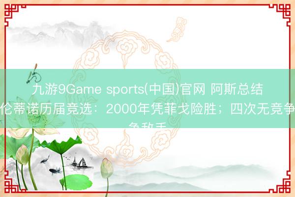 九游9Game sports(中国)官网 阿斯总结弗洛伦蒂诺历届竞选：2000年凭菲戈险胜；四次无竞争敌手