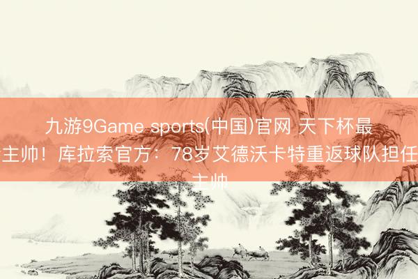 九游9Game sports(中国)官网 天下杯最乐龄主帅！库拉索官方：78岁艾德沃卡特重返球队担任主帅