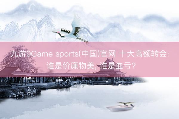 九游9Game sports(中国)官网 十大高额转会: 谁是价廉物美， 谁是血亏?