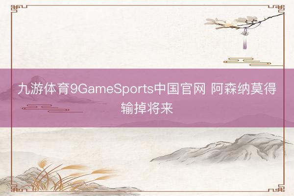 九游体育9GameSports中国官网 阿森纳莫得输掉将来
