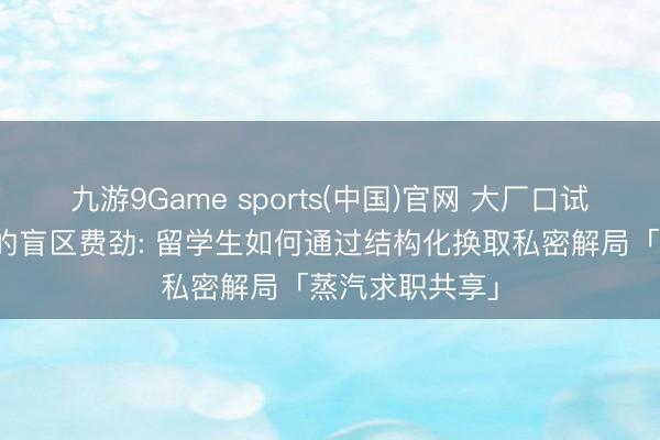 九游9Game sports(中国)官网 大厂口试遇到从未见过的盲区费劲: 留学生如何通过结构化换取私密解局「蒸汽求职共享」
