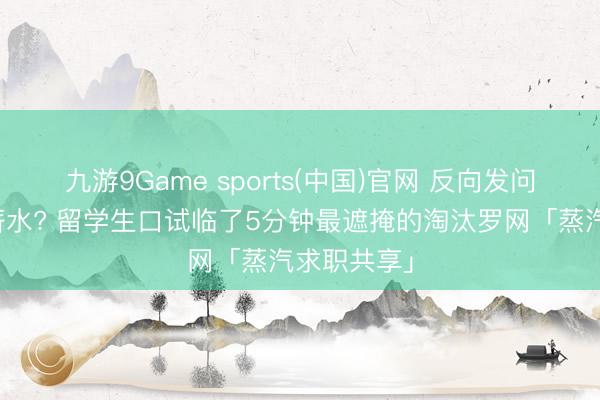 九游9Game sports(中国)官网 反向发问造成打探薪水? 留学生口试临了5分钟最遮掩的淘汰罗网「蒸汽求职共享」