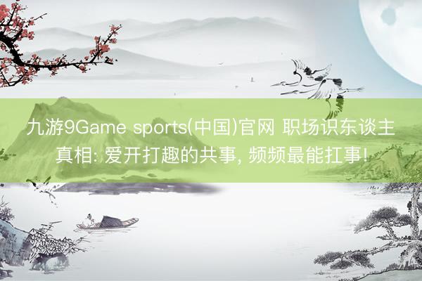 九游9Game sports(中国)官网 职场识东谈主真相: 爱开打趣的共事， 频频最能扛事!