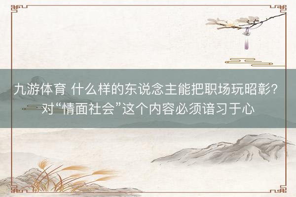九游体育 什么样的东说念主能把职场玩昭彰? 对“情面社会”这个内容必须谙习于心