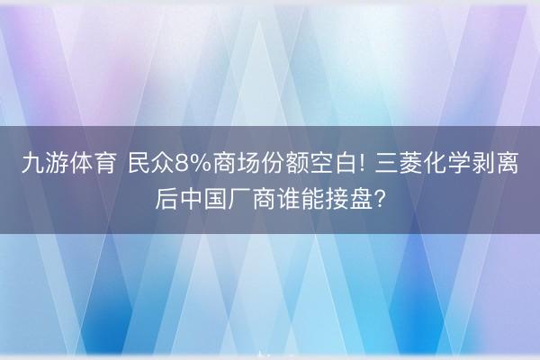 九游体育 民众8%商场份额空白! 三菱化学剥离后中国厂商谁能接盘?