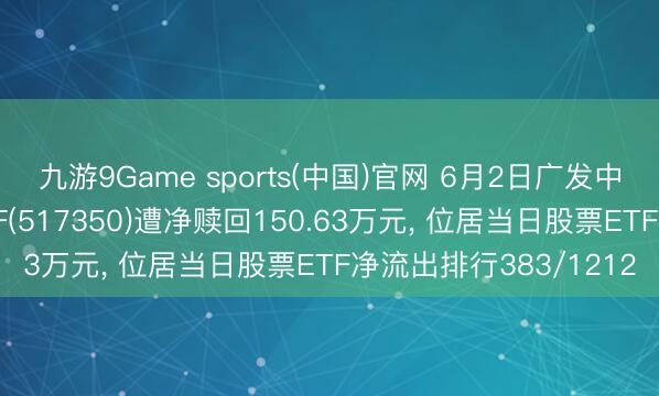 九游9Game sports(中国)官网 6月2日广发中证沪港深科技龙头ETF(517350)遭净赎回150.63万元， 位居当日股票ETF净流出排行383/1212