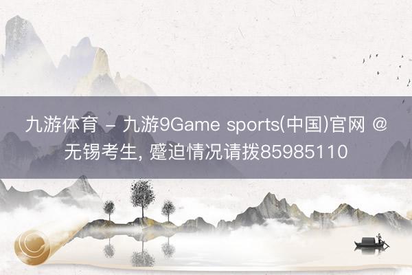 九游体育 - 九游9Game sports(中国)官网 @无锡考生， 蹙迫情况请拨85985110