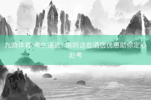 九游体育 考生逼近! 南明这些酒店优惠助你定心赴考