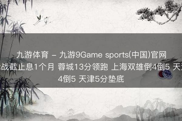 九游体育 - 九游9Game sports(中国)官网 中超15轮战截止息1个月 蓉城13分领跑 上海双雄倒4倒5 天津5分垫底