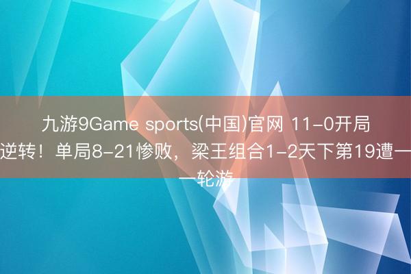 九游9Game sports(中国)官网 11-0开局险遭逆转！单局8-21惨败，梁王组合1-2天下第19遭一轮游