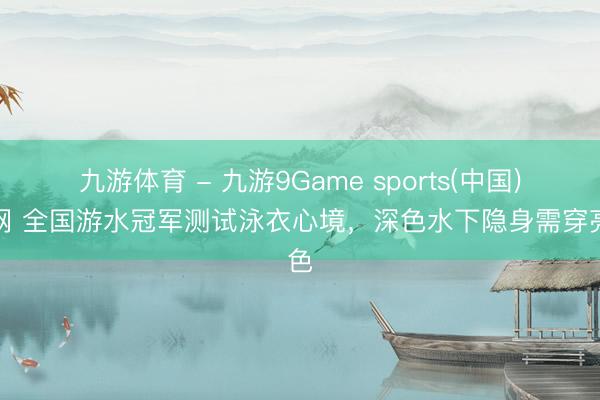 九游体育 - 九游9Game sports(中国)官网 全国游水冠军测试泳衣心境，深色水下隐身需穿亮色