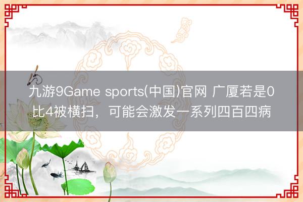 九游9Game sports(中国)官网 广厦若是0比4被横扫，可能会激发一系列四百四病