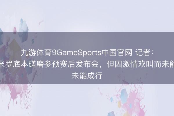 九游体育9GameSports中国官网 记者：卡塞米罗底本磋磨参预赛后发布会，但因激情欢叫而未能成行