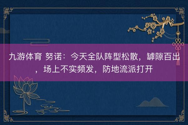 九游体育 努诺：今天全队阵型松散，罅隙百出，场上不实频发，防地流派打开