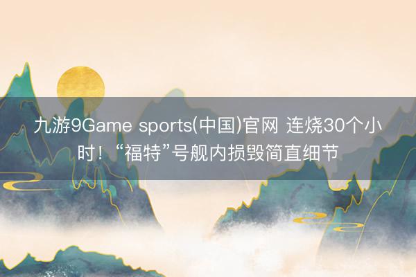 九游9Game sports(中国)官网 连烧30个小时！“福特”号舰内损毁简直细节