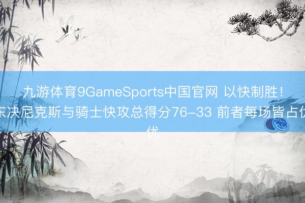 九游体育9GameSports中国官网 以快制胜！东决尼克斯
