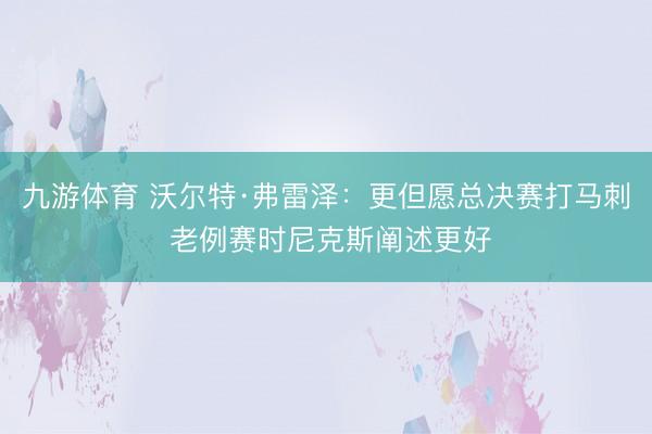 九游体育 沃尔特·弗雷泽：更但愿总决赛打马刺 老例赛时尼克斯